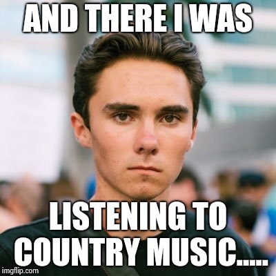 AND THERE I WAS; LISTENING TO COUNTRY MUSIC..... | image tagged in funny memes | made w/ Imgflip meme maker