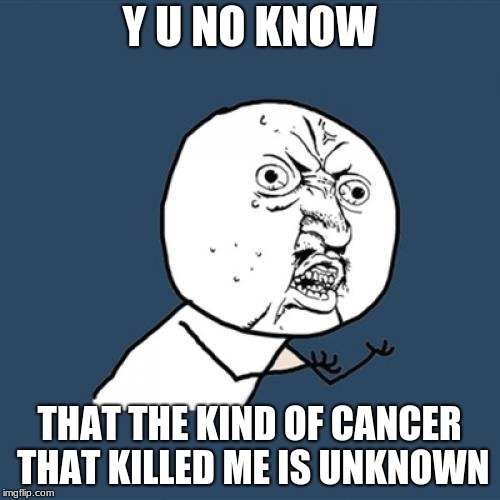 Y U No Meme | Y U NO KNOW THAT THE KIND OF CANCER THAT KILLED ME IS UNKNOWN | image tagged in memes,y u no | made w/ Imgflip meme maker