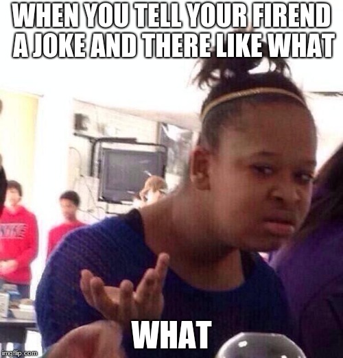 Black Girl Wat | WHEN YOU TELL YOUR FIREND A JOKE AND THERE LIKE WHAT; WHAT | image tagged in memes,black girl wat | made w/ Imgflip meme maker