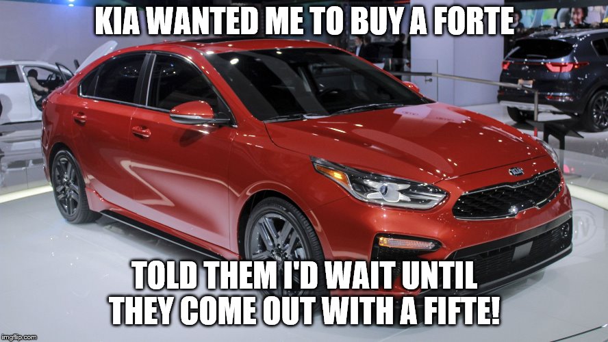 KIA WANTED ME TO BUY A FORTE; TOLD THEM I'D WAIT UNTIL THEY COME OUT WITH A FIFTE! | image tagged in kia | made w/ Imgflip meme maker