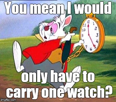 White Rabbit "I'm late!" | You mean I would only have to carry one watch? | image tagged in white rabbit i'm late | made w/ Imgflip meme maker