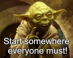 yoda | Start somewhere everyone must! | image tagged in yoda | made w/ Imgflip meme maker