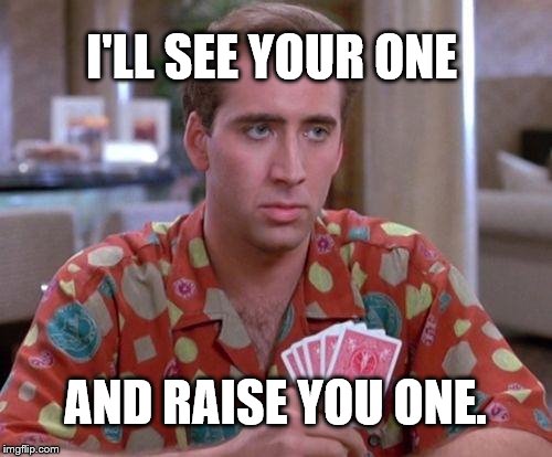 Nick Cage Poker Face | I'LL SEE YOUR ONE AND RAISE YOU ONE. | image tagged in nick cage poker face | made w/ Imgflip meme maker