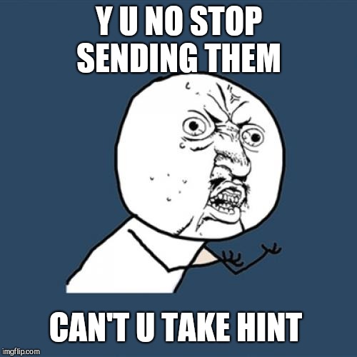 Y U No Meme | Y U NO STOP SENDING THEM CAN'T U TAKE HINT | image tagged in memes,y u no | made w/ Imgflip meme maker