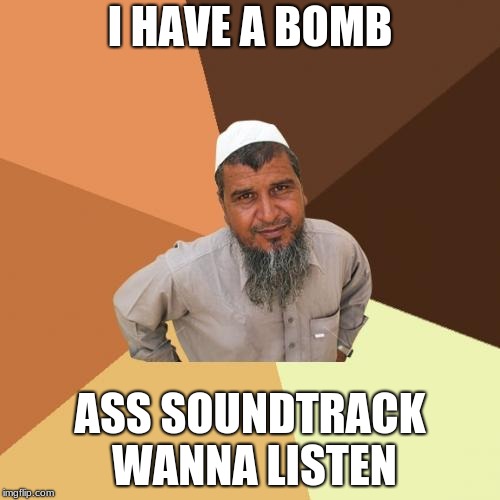 Ordinary Muslim Man | I HAVE A BOMB; ASS SOUNDTRACK WANNA LISTEN | image tagged in memes,ordinary muslim man | made w/ Imgflip meme maker