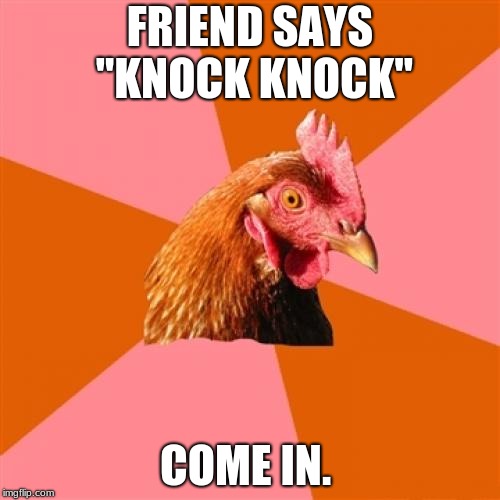 Anti-Joke Chicken | FRIEND SAYS "KNOCK KNOCK"; COME IN. | image tagged in anti-joke chicken | made w/ Imgflip meme maker