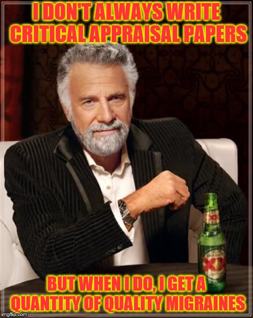 Critical Appraisal - Qualitative or Quantitative | I DON'T ALWAYS WRITE CRITICAL APPRAISAL PAPERS; BUT WHEN I DO, I GET A QUANTITY OF QUALITY MIGRAINES | image tagged in memes,the most interesting man in the world,analysis,paper,writing,headache | made w/ Imgflip meme maker