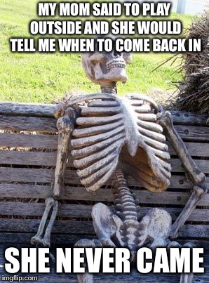 Waiting Skeleton | MY MOM SAID TO PLAY OUTSIDE AND SHE WOULD TELL ME WHEN TO COME BACK IN; SHE NEVER CAME | image tagged in memes,waiting skeleton | made w/ Imgflip meme maker