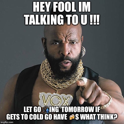 Mr T Pity The Fool Meme | HEY FOOL IM TALKING TO U !!! LET GO 🎣ING  TOMORROW IF GETS TO COLD GO HAVE 🍻S WHAT THINK? | image tagged in memes,mr t pity the fool | made w/ Imgflip meme maker