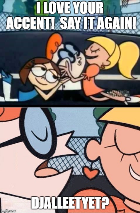 Oh Dexter, say it again | I LOVE YOUR ACCENT!  SAY IT AGAIN! DJALLEETYET? | image tagged in oh dexter say it again | made w/ Imgflip meme maker