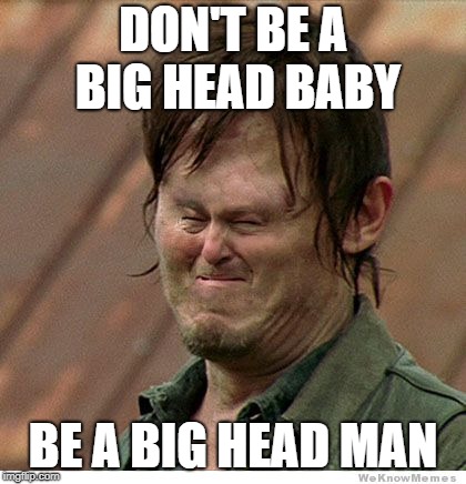 TWD Daryl Big Head Cry | DON'T BE A BIG HEAD BABY; BE A BIG HEAD MAN | image tagged in twd daryl big head cry | made w/ Imgflip meme maker