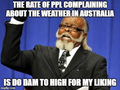 Too Damn High Meme | THE RATE OF PPL COMPLAINING ABOUT THE WEATHER IN AUSTRALIA; IS DO DAM TO HIGH FOR MY LIKING | image tagged in memes,too damn high | made w/ Imgflip meme maker
