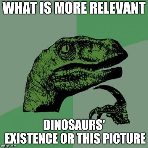 Philosoraptor Meme | WHAT IS MORE RELEVANT; DINOSAURS' EXISTENCE OR THIS PICTURE | image tagged in memes,philosoraptor | made w/ Imgflip meme maker