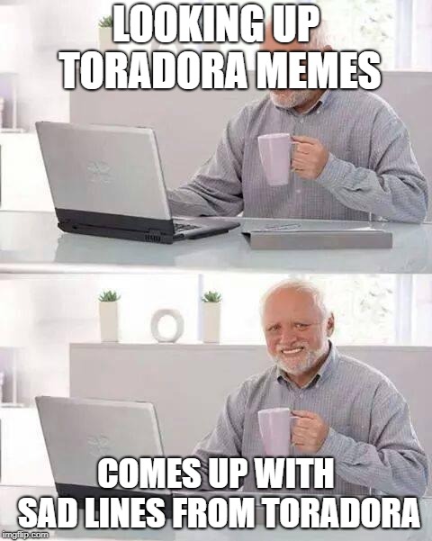 Hide the Pain Harold Meme | LOOKING UP TORADORA MEMES; COMES UP WITH SAD LINES FROM TORADORA | image tagged in memes,hide the pain harold | made w/ Imgflip meme maker