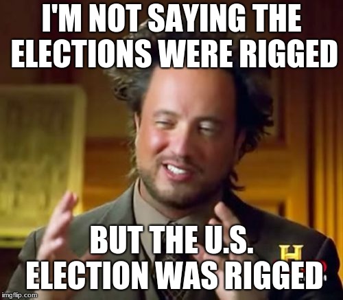 Ancient Aliens Meme | I'M NOT SAYING THE ELECTIONS WERE RIGGED; BUT THE U.S. ELECTION WAS RIGGED | image tagged in memes,ancient aliens | made w/ Imgflip meme maker