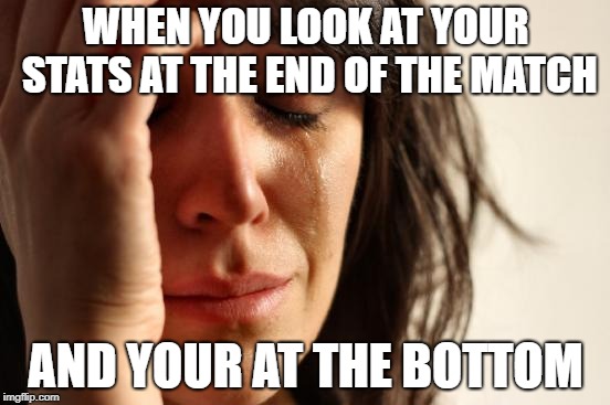 First World Problems | WHEN YOU LOOK AT YOUR STATS AT THE END OF THE MATCH; AND YOUR AT THE BOTTOM | image tagged in memes,first world problems | made w/ Imgflip meme maker