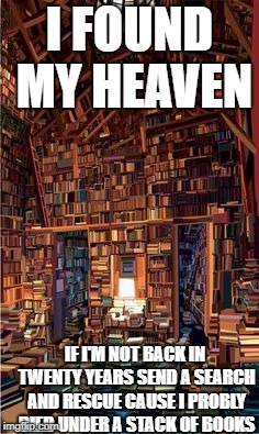 I FOUND MY HEAVEN; IF I'M NOT BACK IN TWENTY YEARS SEND A SEARCH AND RESCUE CAUSE I PROBLY DIED UNDER A STACK OF BOOKS | made w/ Imgflip meme maker