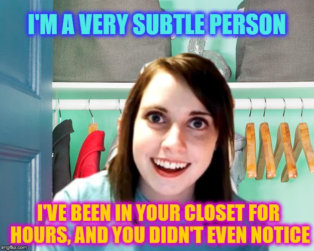 You need better house security. | I'M A VERY SUBTLE PERSON; I'VE BEEN IN YOUR CLOSET FOR HOURS, AND YOU DIDN'T EVEN NOTICE | image tagged in memes,overly attached girlfriend,closet,creepy,funny | made w/ Imgflip meme maker