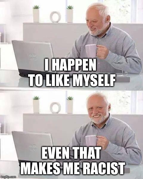 Hide the Pain Harold | I HAPPEN TO LIKE MYSELF; EVEN THAT MAKES ME RACIST | image tagged in memes,hide the pain harold | made w/ Imgflip meme maker
