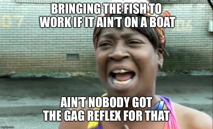 Ain’t nobody got time for that! | BRINGING THE FISH TO WORK IF IT AIN’T ON A BOAT AIN’T NOBODY GOT THE GAG REFLEX FOR THAT | image tagged in aint nobody got time for that | made w/ Imgflip meme maker