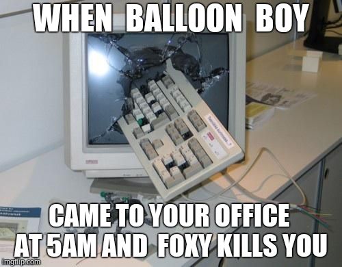 FNAF rage | WHEN  BALLOON  BOY; CAME TO YOUR OFFICE  AT 5AM AND  FOXY KILLS YOU | image tagged in fnaf rage | made w/ Imgflip meme maker