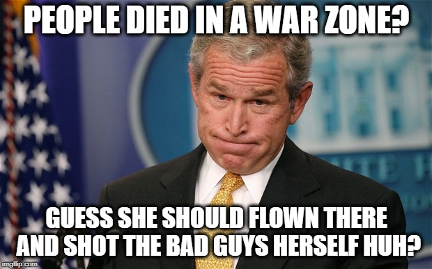 PEOPLE DIED IN A WAR ZONE? GUESS SHE SHOULD FLOWN THERE AND SHOT THE BAD GUYS HERSELF HUH? | made w/ Imgflip meme maker