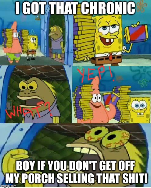 Chocolate Spongebob | I GOT THAT CHRONIC; BOY IF YOU DON'T GET OFF MY PORCH SELLING THAT SHIT! | image tagged in memes,chocolate spongebob | made w/ Imgflip meme maker