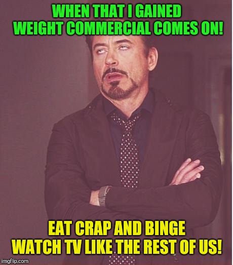 Face You Make Robert Downey Jr | WHEN THAT I GAINED WEIGHT COMMERCIAL COMES ON! EAT CRAP AND BINGE WATCH TV LIKE THE REST OF US! | image tagged in memes,face you make robert downey jr,commercials,weight gain | made w/ Imgflip meme maker