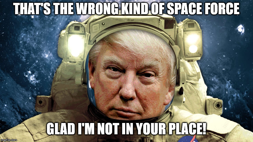 THAT'S THE WRONG KIND OF SPACE FORCE GLAD I'M NOT IN YOUR PLACE! | made w/ Imgflip meme maker