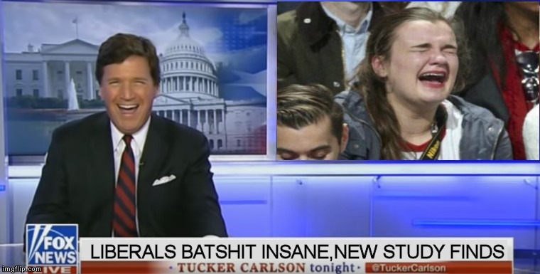 Laughing Tuck gives us the real news | LIBERALS BATSHIT INSANE,NEW STUDY FINDS | image tagged in liberals,sjw,trump,politics,maga,funny | made w/ Imgflip meme maker