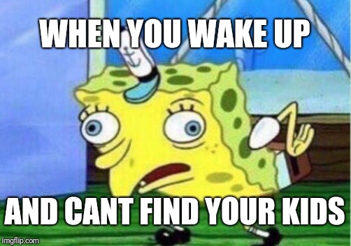 Mocking Spongebob | WHEN YOU WAKE UP; AND CANT FIND YOUR KIDS | image tagged in memes,mocking spongebob | made w/ Imgflip meme maker