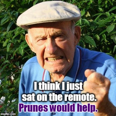 Yes, they would. | I think I just sat on the remote. Prunes would help. | image tagged in angry old man,remote,prunes | made w/ Imgflip meme maker