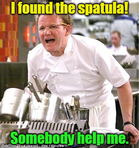 Chef in trouble back here. | I found the spatula! Somebody help me. | image tagged in memes,chef gordon ramsay,spatula,emergency,help | made w/ Imgflip meme maker