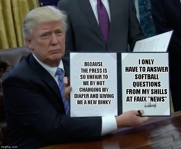 Orange Alert! | I ONLY HAVE TO ANSWER SOFTBALL QUESTIONS FROM MY SHILLS AT FAUX "NEWS"; BECAUSE THE PRESS IS SO UNFAIR TO ME BY NOT CHANGING MY DIAPER AND GIVING ME A NEW BINKY | image tagged in memes,trump bill signing | made w/ Imgflip meme maker