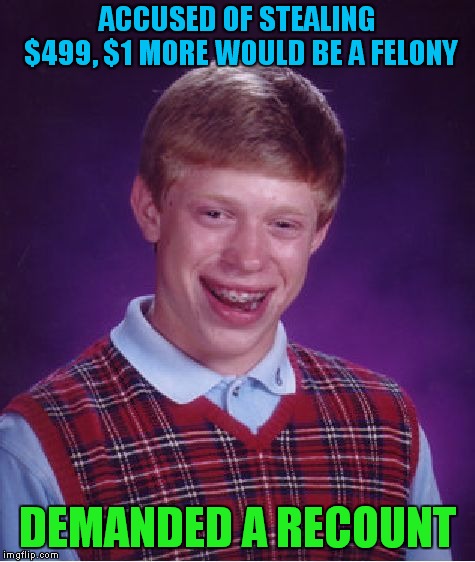 A Career In Politics In Brian's Future? | ACCUSED OF STEALING $499, $1 MORE WOULD BE A FELONY; DEMANDED A RECOUNT | image tagged in memes,bad luck brian | made w/ Imgflip meme maker
