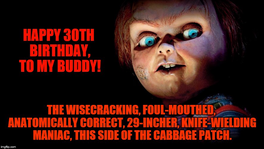 THAT KID!  Ain't No Good Guy. | HAPPY 30TH BIRTHDAY, TO MY BUDDY! THE WISECRACKING, FOUL-MOUTHED, ANATOMICALLY CORRECT, 29-INCHER, KNIFE-WIELDING MANIAC, THIS SIDE OF THE CABBAGE PATCH. | image tagged in chucky | made w/ Imgflip meme maker