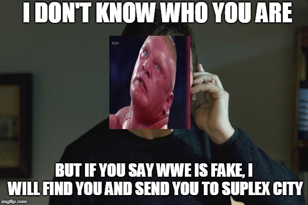 I don't know who are you | I DON'T KNOW WHO YOU ARE; BUT IF YOU SAY WWE IS FAKE, I WILL FIND YOU AND SEND YOU TO SUPLEX CITY | image tagged in i don't know who are you | made w/ Imgflip meme maker
