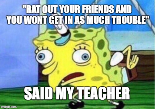 Ratting out | "RAT OUT YOUR FRIENDS AND YOU WONT GET IN AS MUCH TROUBLE"; SAID MY TEACHER | image tagged in memes,mocking spongebob,teacher,snitch | made w/ Imgflip meme maker