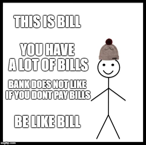 Be Like Bill | THIS IS BILL; YOU HAVE A LOT OF BILLS; BANK DOES NOT LIKE IF YOU DONT PAY BILLS; BE LIKE BILL | image tagged in memes,be like bill | made w/ Imgflip meme maker
