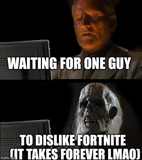 I'll Just Wait Here | WAITING FOR ONE GUY; TO DISLIKE FORTNITE 
(IT TAKES FOREVER LMAO) | image tagged in memes,ill just wait here | made w/ Imgflip meme maker