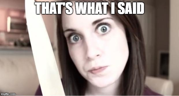 Overly Attached Girlfriend Knife | THAT'S WHAT I SAID | image tagged in overly attached girlfriend knife | made w/ Imgflip meme maker