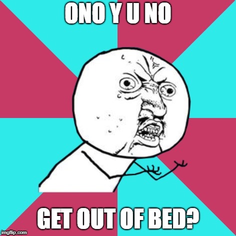y u no music | ONO Y U NO GET OUT OF BED? | image tagged in y u no music | made w/ Imgflip meme maker