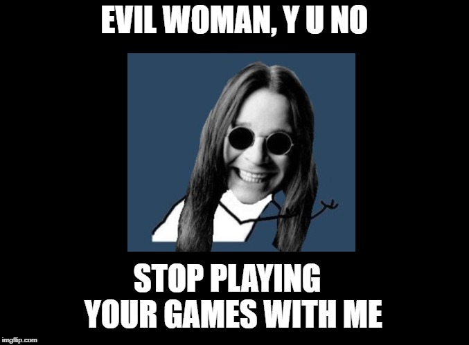 Y U NOvember Ozzy Osbourne, a socrates and punman21 event | EVIL WOMAN, Y U NO; STOP PLAYING  YOUR GAMES WITH ME | image tagged in blank black,ozzy osbourne,y u november | made w/ Imgflip meme maker