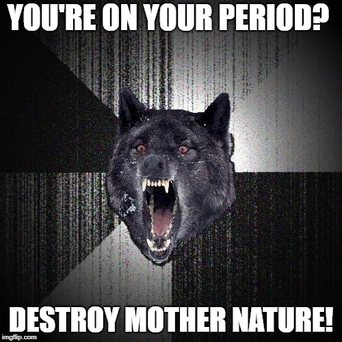 Insanity Wolf | YOU'RE ON YOUR PERIOD? DESTROY MOTHER NATURE! | image tagged in memes,insanity wolf | made w/ Imgflip meme maker