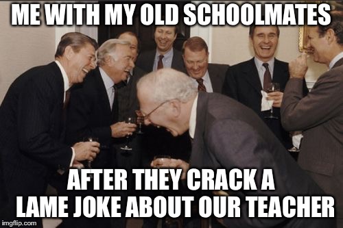 Laughing Men In Suits | ME WITH MY OLD SCHOOLMATES; AFTER THEY CRACK A 
LAME JOKE ABOUT OUR TEACHER | image tagged in memes,laughing men in suits | made w/ Imgflip meme maker