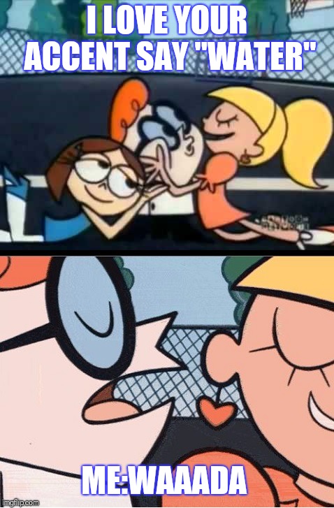 Oh Dexter, say it again | I LOVE YOUR ACCENT SAY "WATER"; ME:WAAADA | image tagged in oh dexter say it again | made w/ Imgflip meme maker