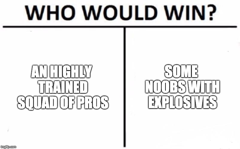 Who Would Win? | AN HIGHLY TRAINED SQUAD OF PROS; SOME NOOBS WITH EXPLOSIVES | image tagged in memes,who would win | made w/ Imgflip meme maker