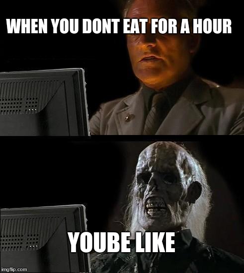 I'll Just Wait Here | WHEN YOU DONT EAT FOR A HOUR; YOUBE LIKE | image tagged in memes,ill just wait here | made w/ Imgflip meme maker