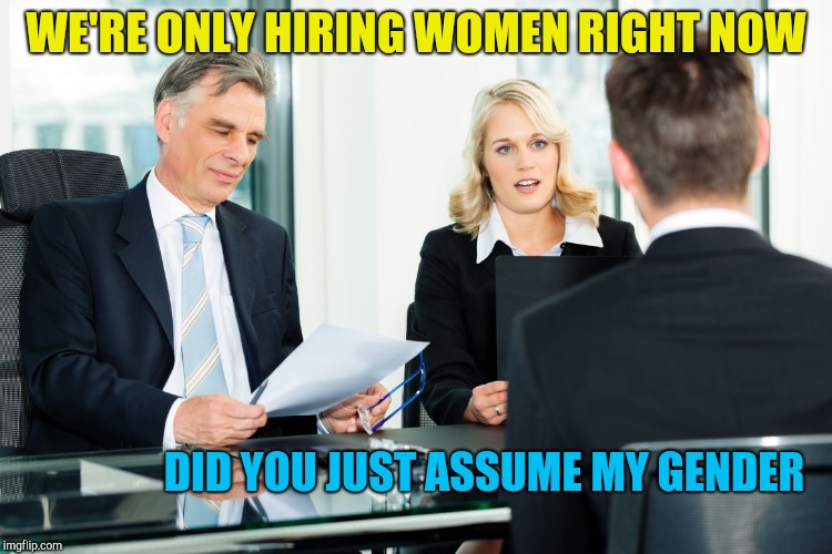 job interview | WE'RE ONLY HIRING WOMEN RIGHT NOW; DID YOU JUST ASSUME MY GENDER | image tagged in job interview | made w/ Imgflip meme maker