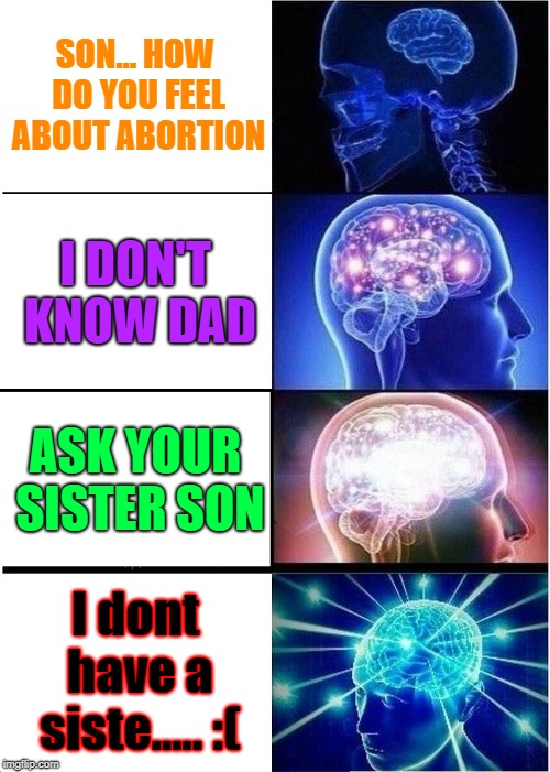 Expanding Brain | SON... HOW DO YOU FEEL ABOUT ABORTION; I DON'T KNOW DAD; ASK YOUR SISTER SON; I dont have a siste..... :( | image tagged in memes,expanding brain | made w/ Imgflip meme maker